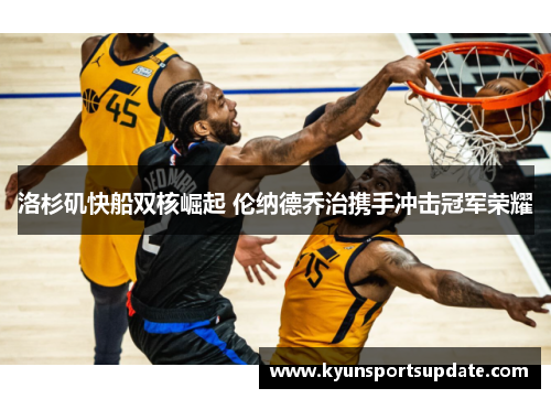 洛杉矶快船双核崛起 伦纳德乔治携手冲击冠军荣耀