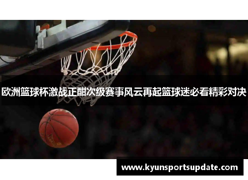 欧洲篮球杯激战正酣次级赛事风云再起篮球迷必看精彩对决