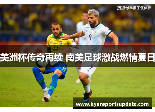 美洲杯传奇再续 南美足球激战燃情夏日