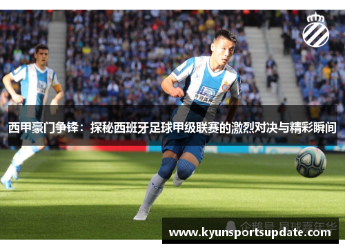 西甲豪门争锋：探秘西班牙足球甲级联赛的激烈对决与精彩瞬间