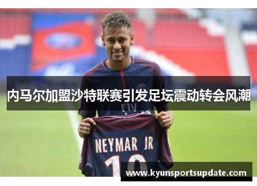 内马尔加盟沙特联赛引发足坛震动转会风潮