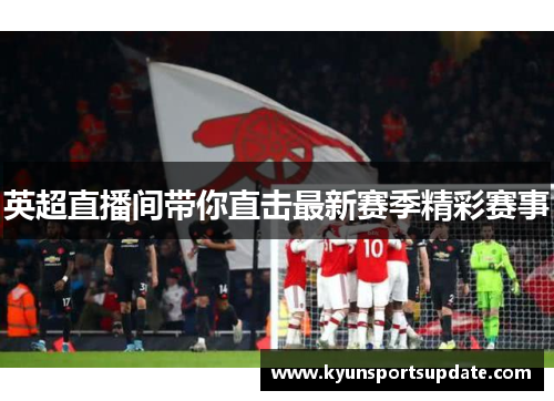 英超直播间带你直击最新赛季精彩赛事