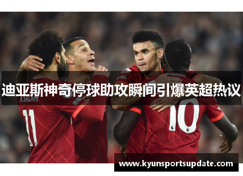 迪亚斯神奇停球助攻瞬间引爆英超热议