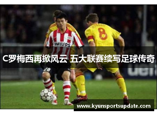 C罗梅西再掀风云 五大联赛续写足球传奇