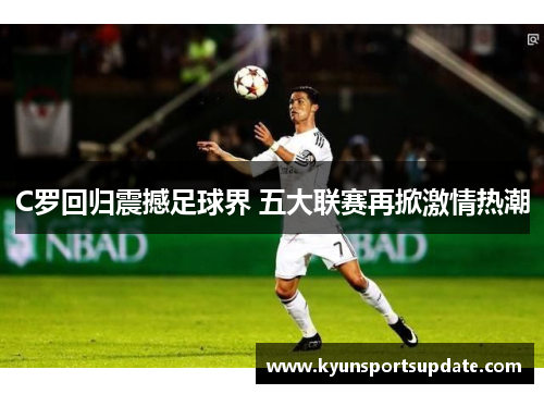 C罗回归震撼足球界 五大联赛再掀激情热潮