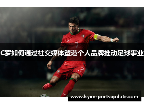 C罗如何通过社交媒体塑造个人品牌推动足球事业