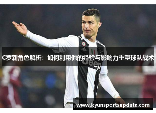 C罗新角色解析：如何利用他的经验与影响力重塑球队战术