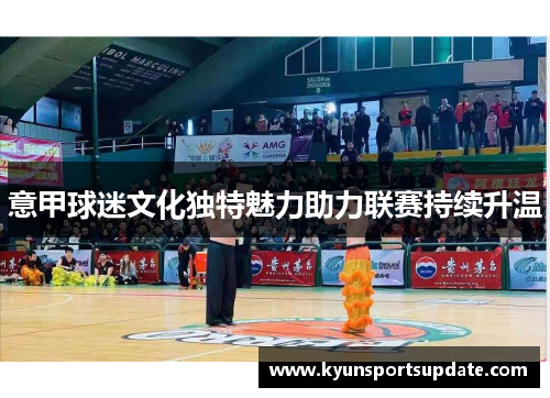 意甲球迷文化独特魅力助力联赛持续升温
