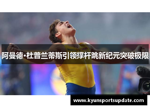 阿曼德·杜普兰蒂斯引领撑杆跳新纪元突破极限