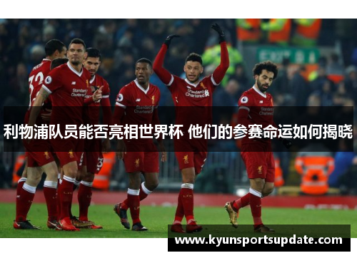利物浦队员能否亮相世界杯 他们的参赛命运如何揭晓